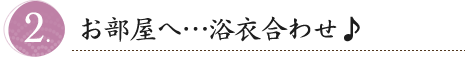 お部屋へ…浴衣合わせ♪