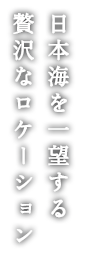 日本海を一望する贅沢なロケーション