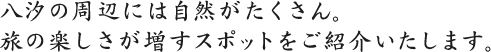 八汐の周辺には自然がたくさん。旅の楽しさが増すスポットをご紹介いたします。